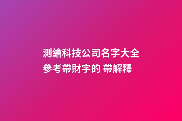 測繪科技公司名字大全參考帶財字的 帶解釋-第1張-公司起名-玄機派